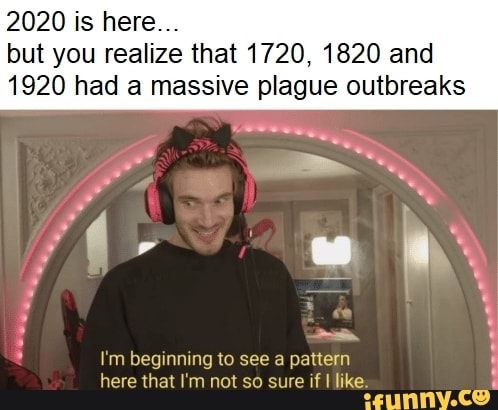 But you realize that 1720, 1820 and 1920 had a massive plague outbreaks