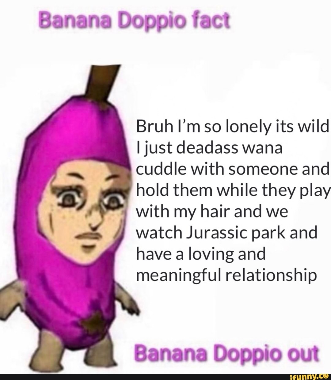 Banana Doppio fact Bruh I'm so lonely its wild I just deadass wana ...