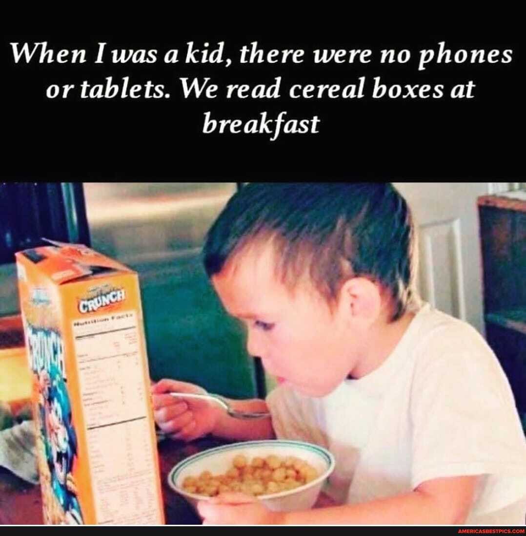 When I was a kid, there were no phones or tablets. We read cereal boxes at
breakfast