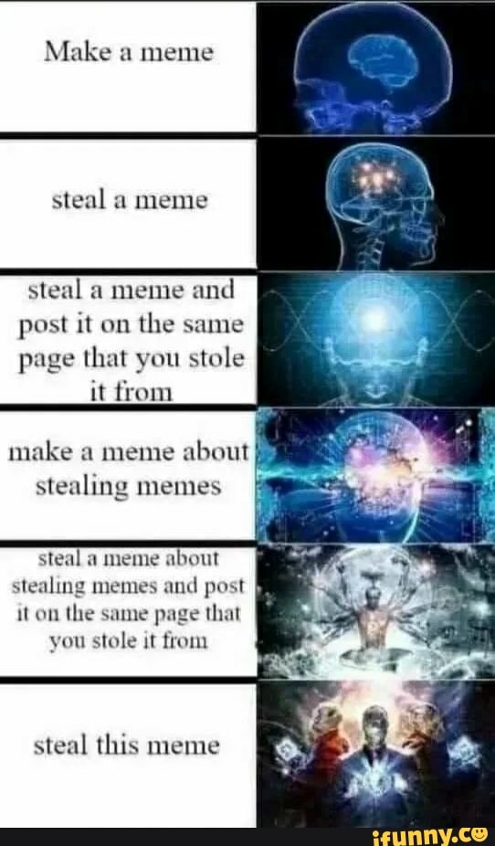 Make a meme
steal a meme
steal a meme and
post it on
the same
page that you stole
it from
make a meme
stealing memes
steal a meme
about
stealing memes and post J
it on the same page that
you stole it from
steal this meme