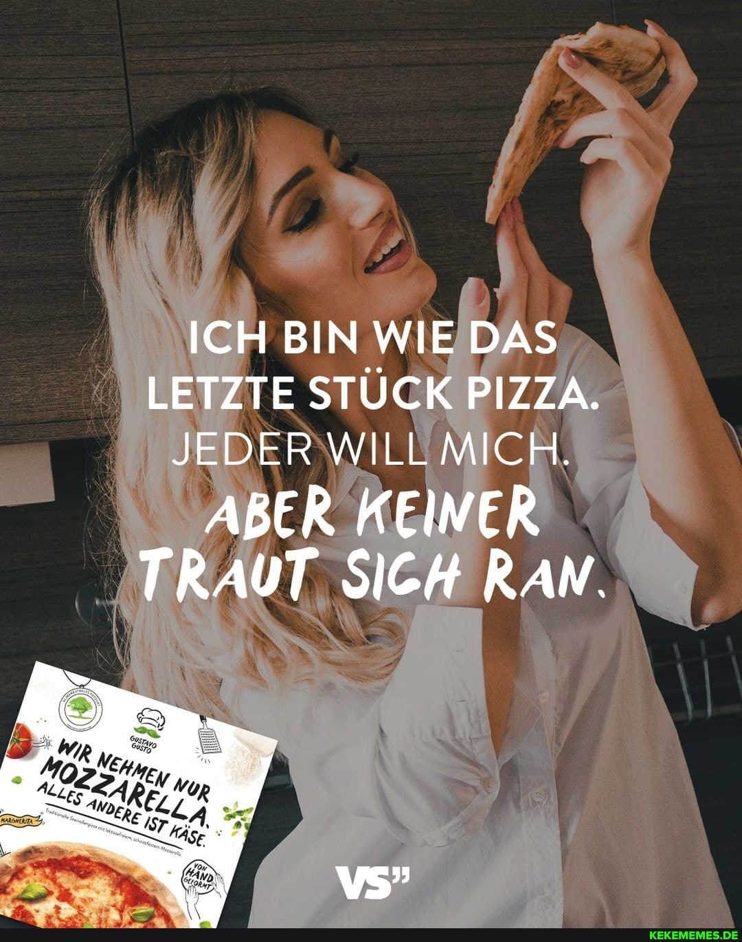 ICH BIN WIE DAS LETZTE STÜCK PIZZA.
JEDER WILL MICH.
ABER KEINER TRAUT SICH RAN.