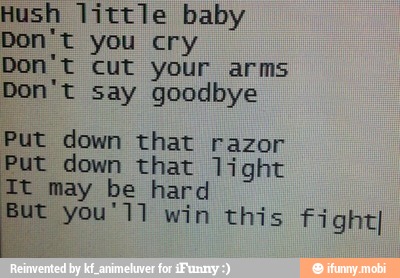 Hush Little Baby Don T You Cry Don T Cut Your Arms Don T Say Goodbye Put Down That Razor Put Down That Light It May Be Hard But You 11 Win This Fight