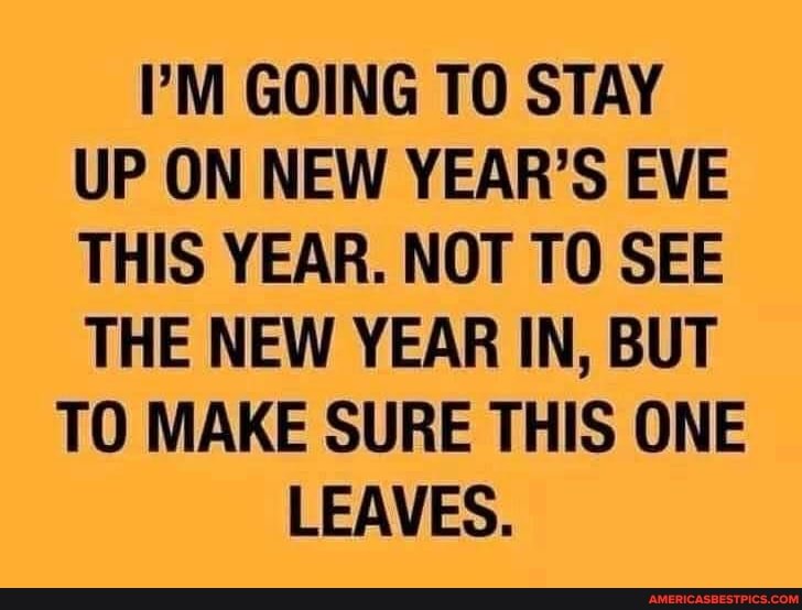 I'M GOING TO STAY UP ON NEW YEAR'S EVE THIS YEAR. NOT TO SEE THE NEW YEAR IN, BUT
TO MAKE SURE THIS ONE LEAVES.