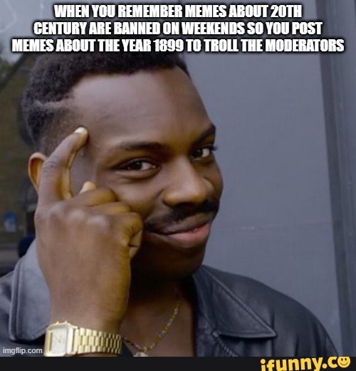 WHEN YOU REMEMBER MEMES ABOUT 20TH GENTURY ARE BANHED ON WEEKENDS SO ...