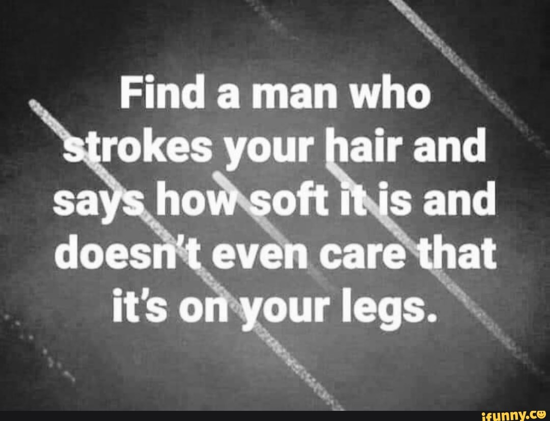 Find a man who
rokes your hair and
Wsoft is and
even care'that
