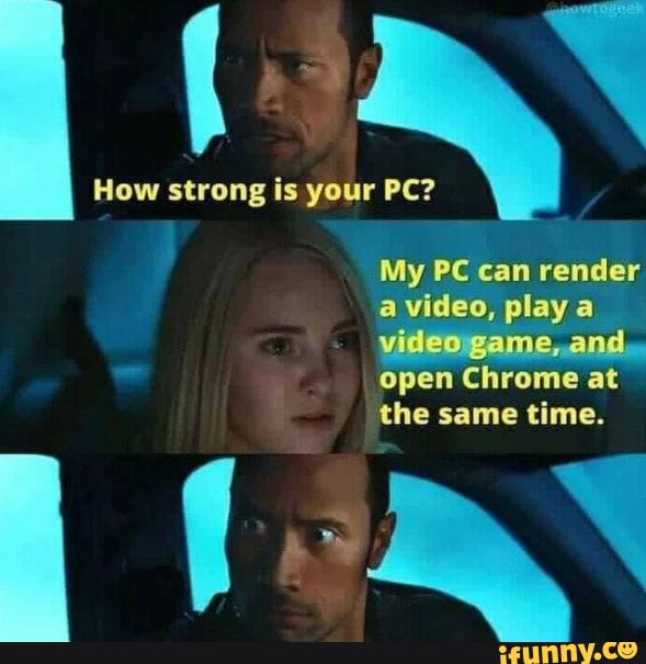 How strong is yo' PC? My PC can render a video, play a video game, and