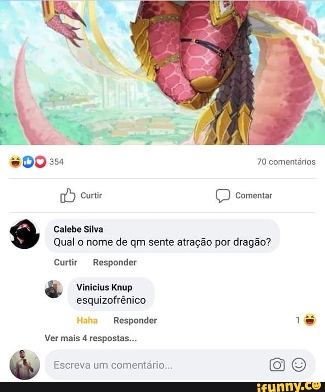 DO 354 70 comentários
Curtir comentar
Calebe Silva
Qual o nome de qm sente atração por dragão?
Curtir Responder
Vinicius Knup esquizofrênico
Haha Responder 1%
Ver mais 4 respostas...
Escreva um comentário...
