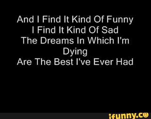 And I Find It Kind Of Funny I Find It Kind Of Sad The Dreams In Which I M Dying Are The Best I Ve Ever Had