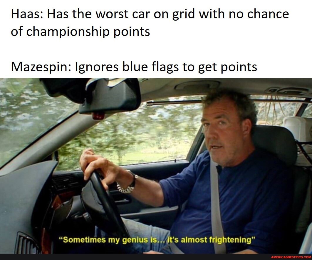 Haas: Has the worst car on grid with no chance of championship points
Mazespin: Ignores blue flags to get points
SS
"Sometimes my genius fs... it's almost frightening"