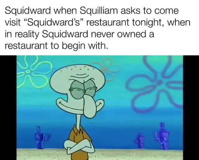 Squidward when Squilliam asks to come visit 