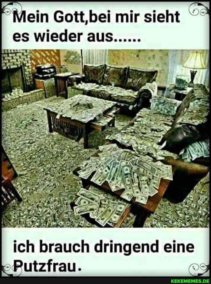 Mein Gott,bei mir sieht
es wieder
ich brauch dringend eine
Putzfrau.