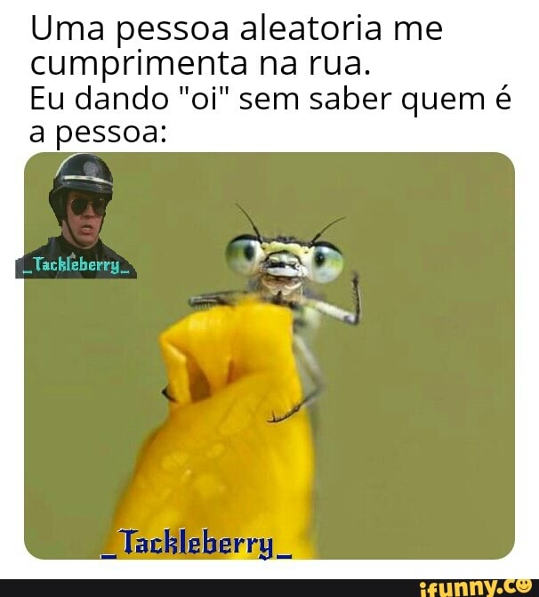 Uma pessoa aleatoria me
cumprimenta na rua.
Eu dando "oi" sem saber quem é
a pessoa:
Ce