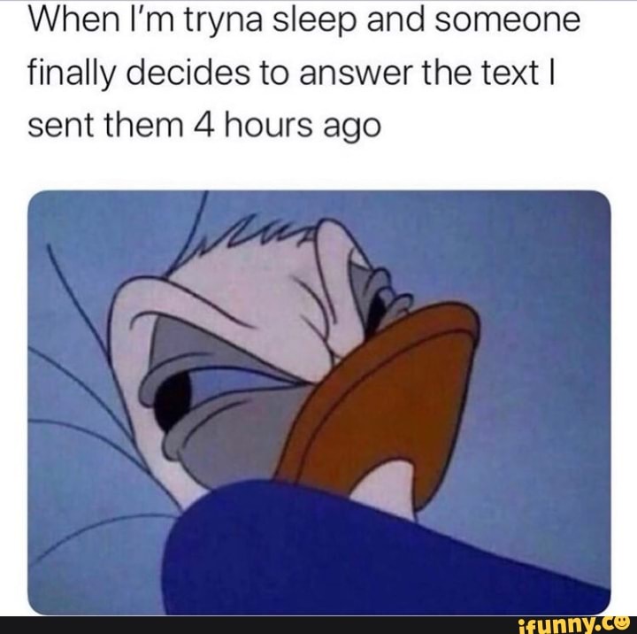 When I'm tryna sleep and someone finally decides to answer the text I