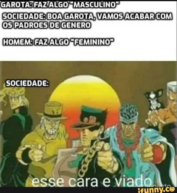 GAROTA FAZ ALGO MASTULIHOS
SOCIEDADE: BOA GAROTA/ vvAMOS ACABAR COM OS PADROES DE GEMERO
HOMEM: FAZ ALGO FEMININO
SOCIEDADE
esse cara