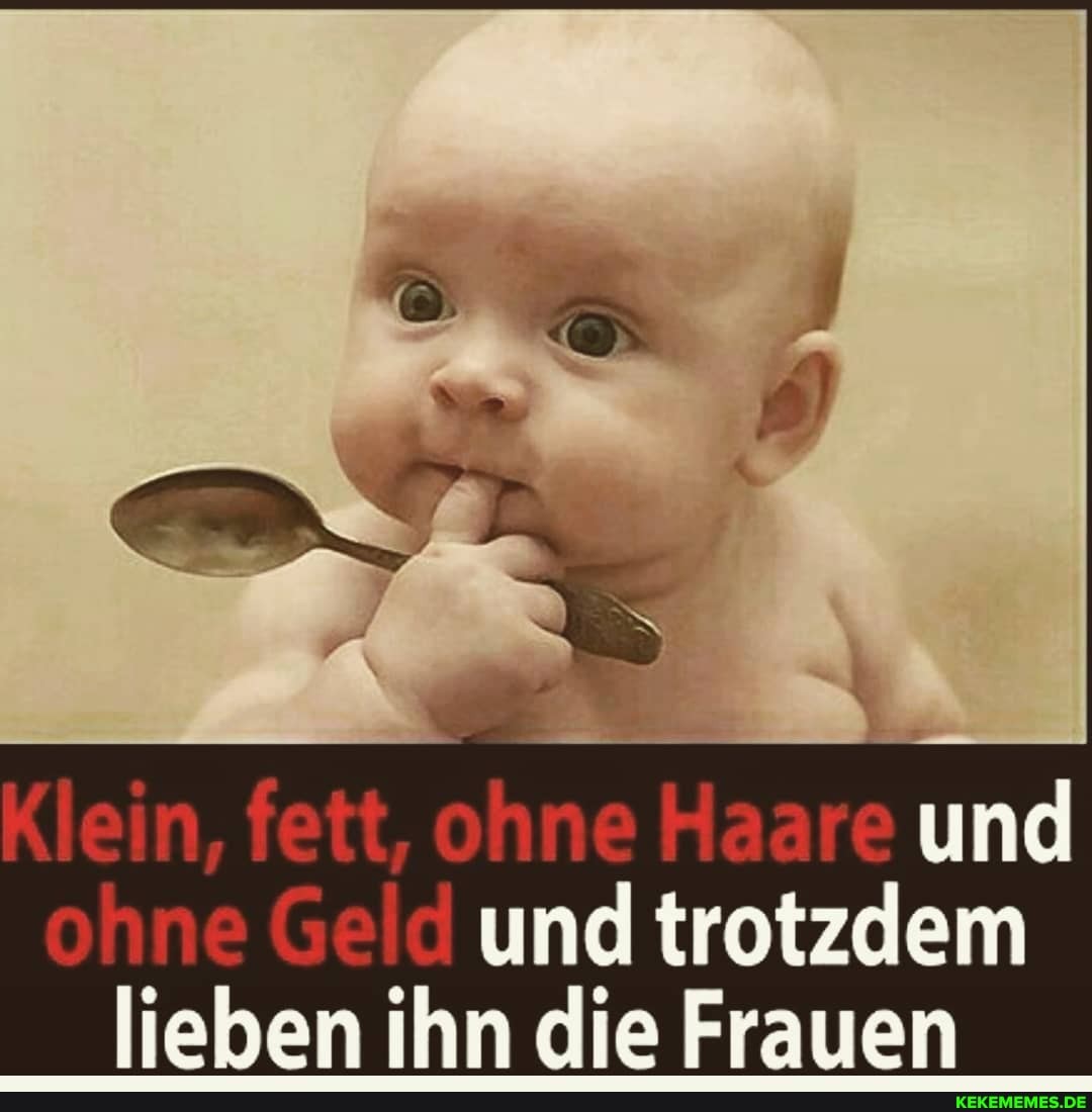 Klein, fett, ohne Haare und onne und trotzdem lieben ihn die F