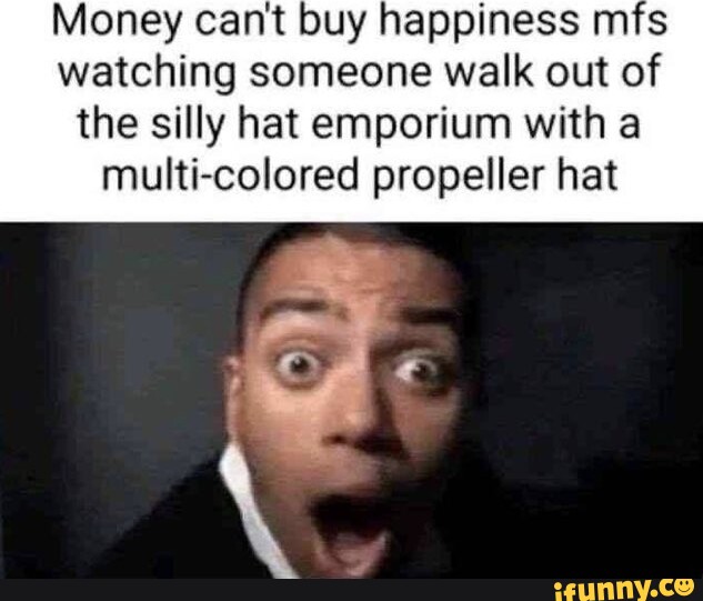 money-cant-buy-happiness-mfs-watching-someone-walk-out-of-the-silly-hat