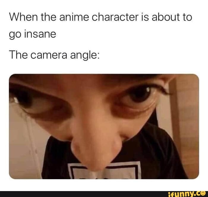 When The Anime Character Is About To Go Insane The Camera Angle Ifunny Craziest face you've seen in anime? anime character is about to go insane