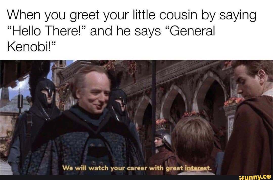 When you greet your little cousin by saying
"Hello There!" and he says "General
Kenobi!"
We will watch vour career with oreat interect.