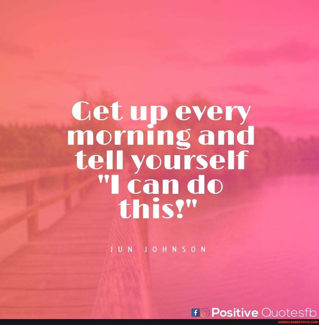 Get up every morning and tell yourself
"Ican do this!"
JUN JOHNSON