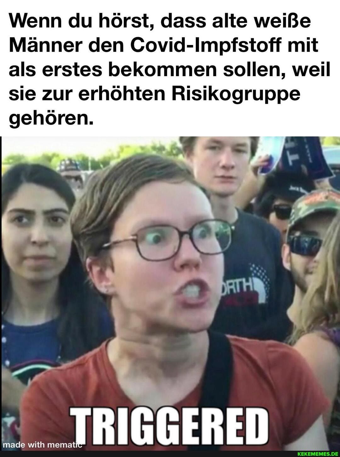Wenn du hörst, dass alte weiße
Männer den Covid-Impfstoff mit als erstes bekommen sollen, weil sie zur erhöhten Risikogruppe gehören.
TRIGGERED