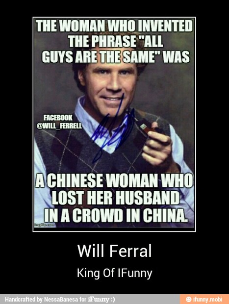 THE WOMAN WHOINVENTED
THE PHRASE "ALL
GUYS ARETHESAME" WAS
WA
CHINESE WOMAN WHO
OST HER HUSBAND:
Will Ferral
King Of IFunny - Will Ferral
King Of IFunny