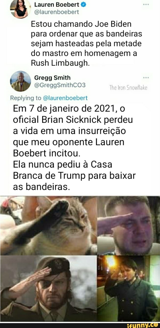Lauren Boebert
mA (Qlaurenboebert
Estou chamando Joe Biden para ordenar que as bandeiras sejam hasteadas pela metade
do mastro em homenagem a
Rush Limbaugh.
id Gregg Smith MGreggSmithco3
ECreggSmithco3
Replying to Qlaurenboebert
Em 7 de janeiro de 2021, oficial Brian Sicknick perdeu a vida em uma insurreição que meu oponente Lauren
Boebert incitou.
Ela nunca pediu à Casa
Branca de Trump para baixar as bandeiras.