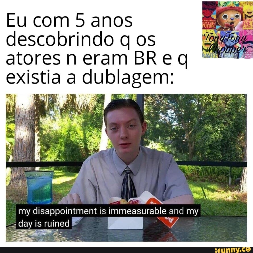 Eu com 5 anos
descobrindo q os
atores n eram BRe q
existia a dublagem:
disappaintment immeasurable