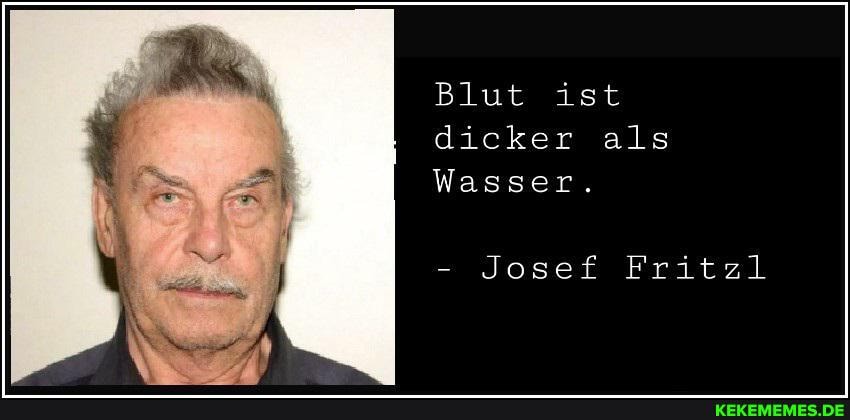 Blut ist dicker als
Wasser.
- Josef Fritzl