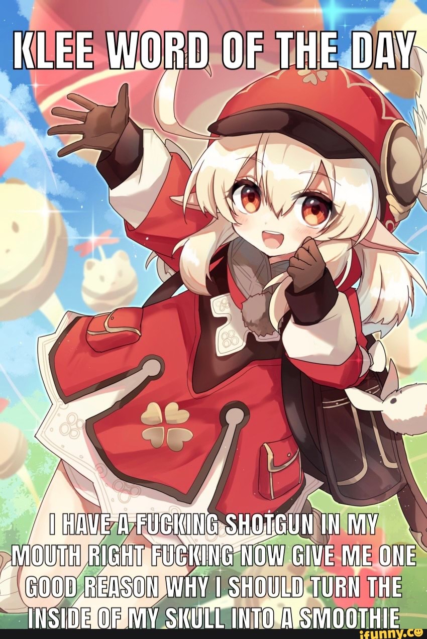 KLEE WORD OF THE DAY'
EAFUCKING SHOTGUN INMY ZMIQUTH RIGHT FUCKING 'NOW GIVE ME ONE GOOD REASON WHY LSHOULD,TURN THE INSIDBROR IMY SIULL INTOSAESIVIOOTHIE