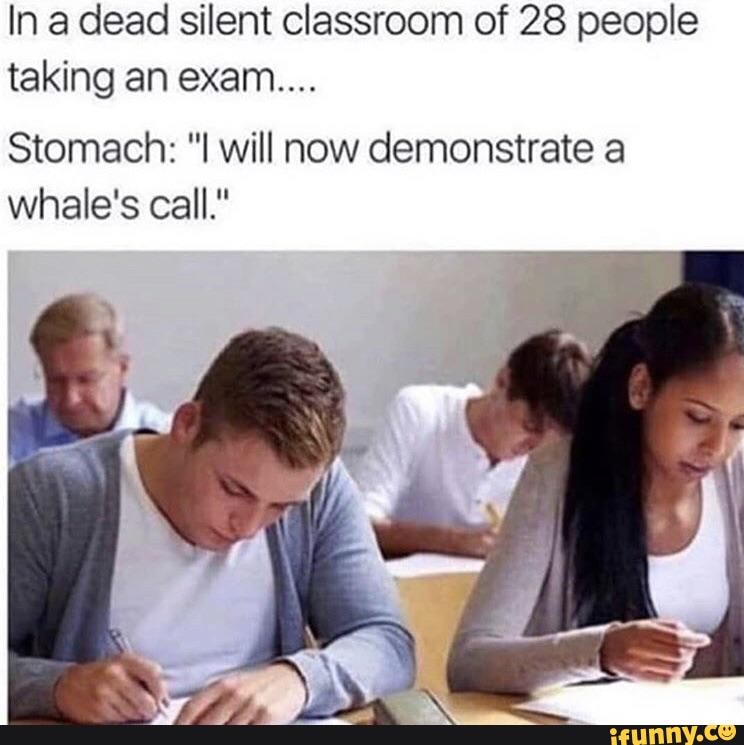 In a dead silent classroom of 28 people
taking an exam...
Stomach: "I will now demonstrate a
whale's call."