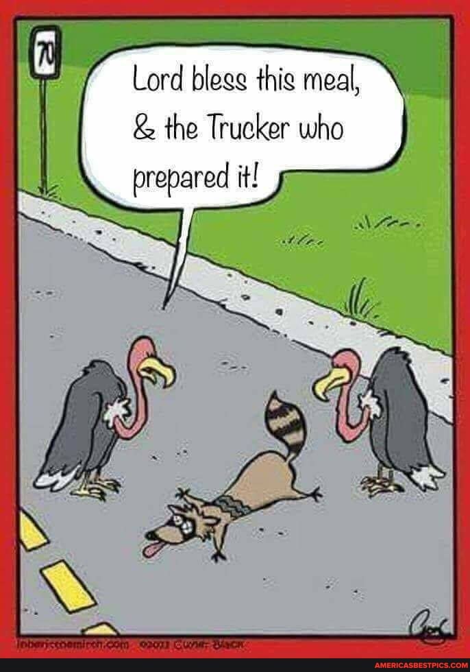 Lord bless this meal,
& the Trucker who prepared it!