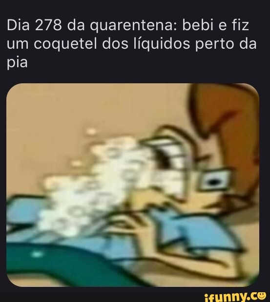 Dia 278 da quarentena: bebi e fiz
um coquetel dos líquidos perto da
pia