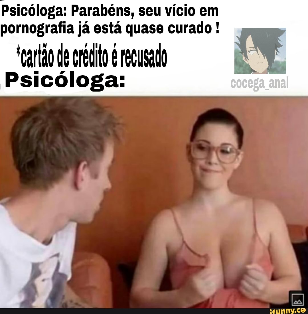 Psicóloga: Parabéns, seu vício em
pornografia já está quase curado !
*cartão de raio recusado
Psicóloga:
t, imo