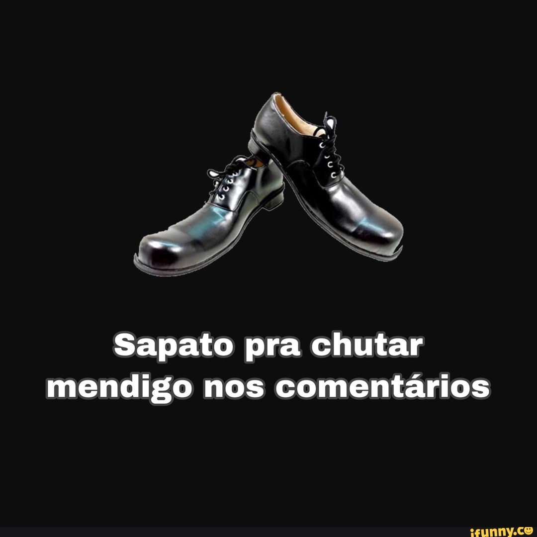 Sapato pra chutar
mendigo nos comentários