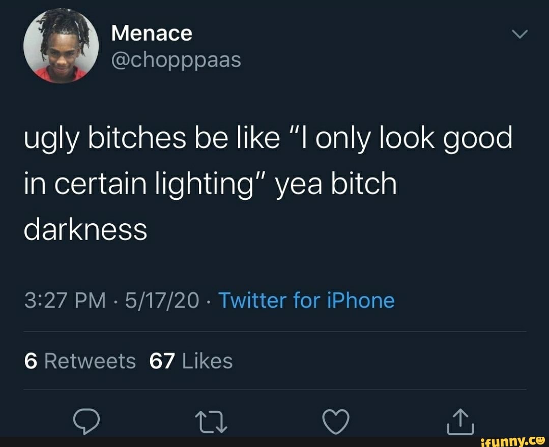 ugly bitches be like "I only look good
in certain lighting" yea bitch
darkness
3:27 PM
Twitter for iPhone