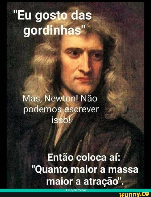 "Eu gosto das gordinhas"
Mas, Newlon! Não rever
aí:
"Quanto maior massa maior a atração".