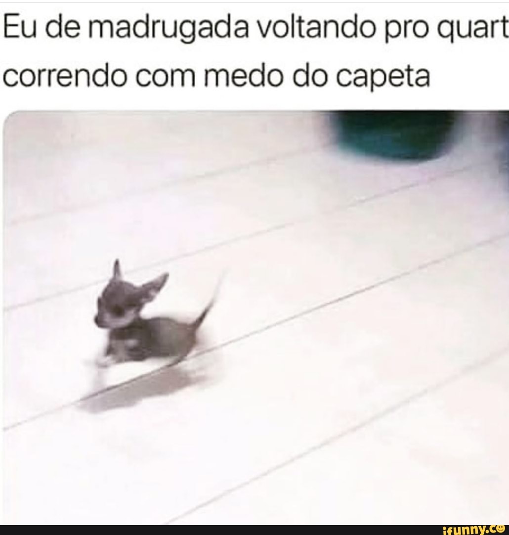 Eu de madrugada voltando pro quart
correndo com medo do capeta