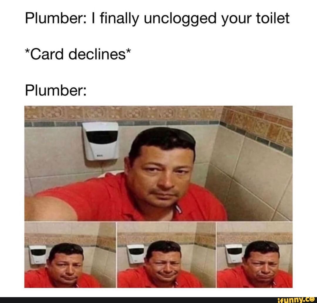 Plumber: I finally unclogged your toilet
*Card declines*
Plumber: