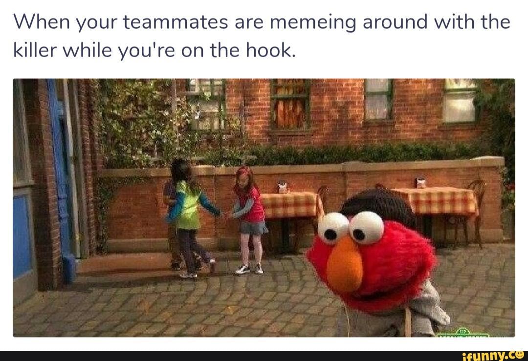 When your teammates are memeing around with the
killer while you're on the hook.