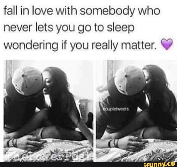 Fall in love with somebody who never lets you go to sleep wondering if ...
