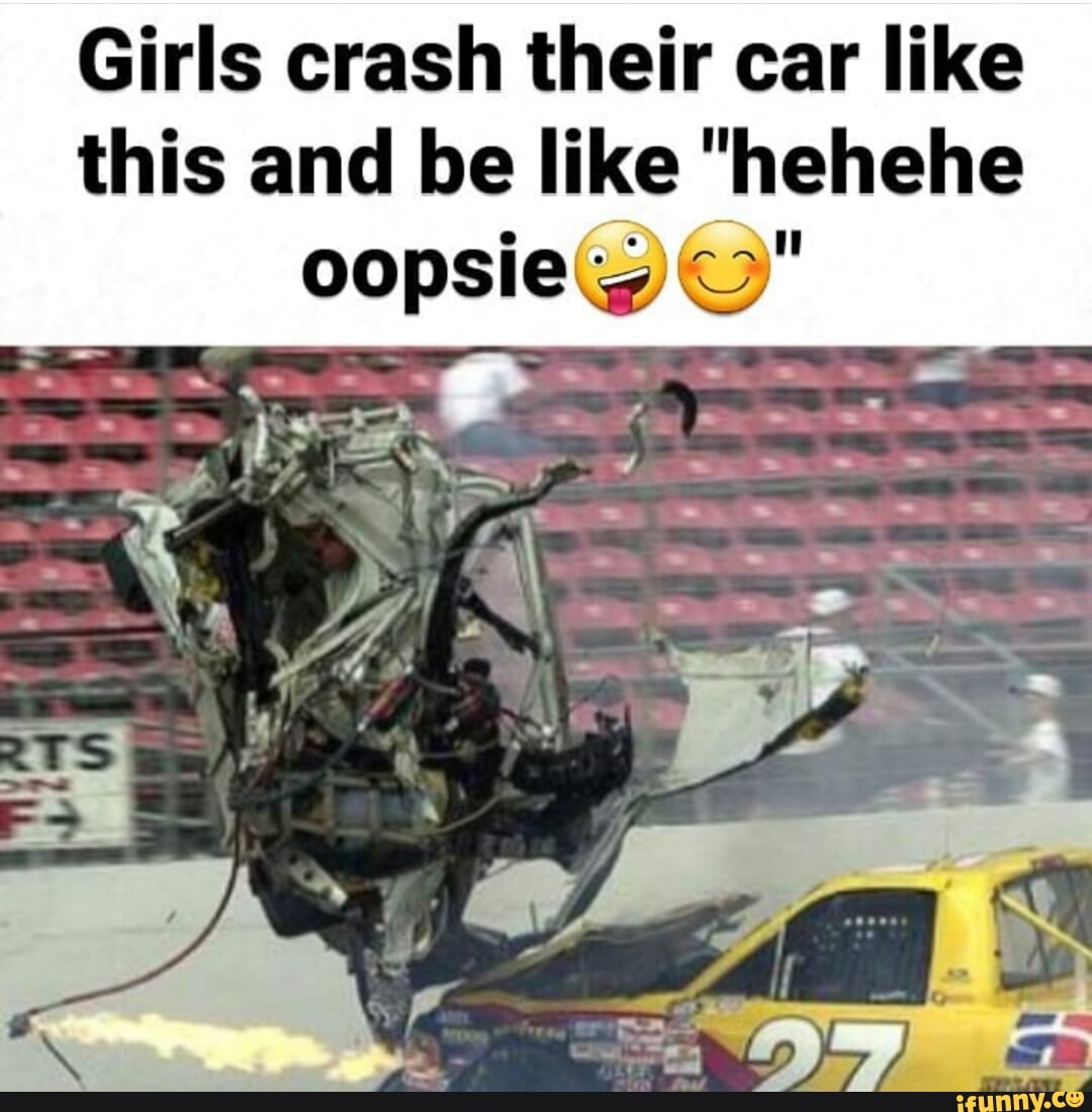 Girls crash their car like this and be like hehehe - iFunny