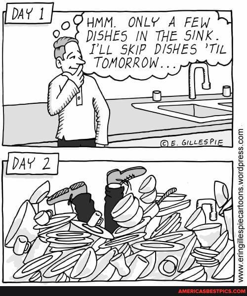 ss
DISHES IN THE SINK.
I'LL SKIP DISHES
TOMORROW...