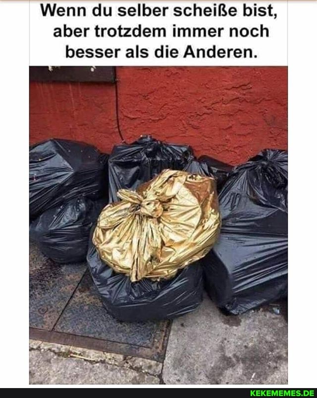 Wenn du selber scheiße bist, aber trotzdem immer noch besser als die Anderen.