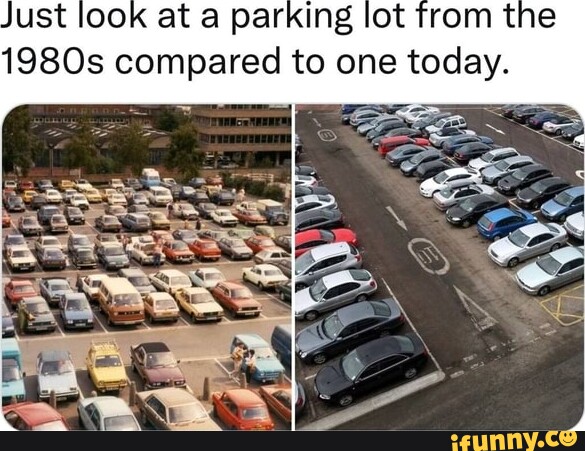 Just look at a parking lot from the 1980s compared to one today. - iFunny
