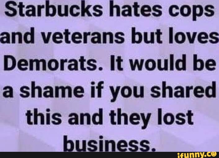 Starbucks hates cops and veterans but loves Demorats. It would be a