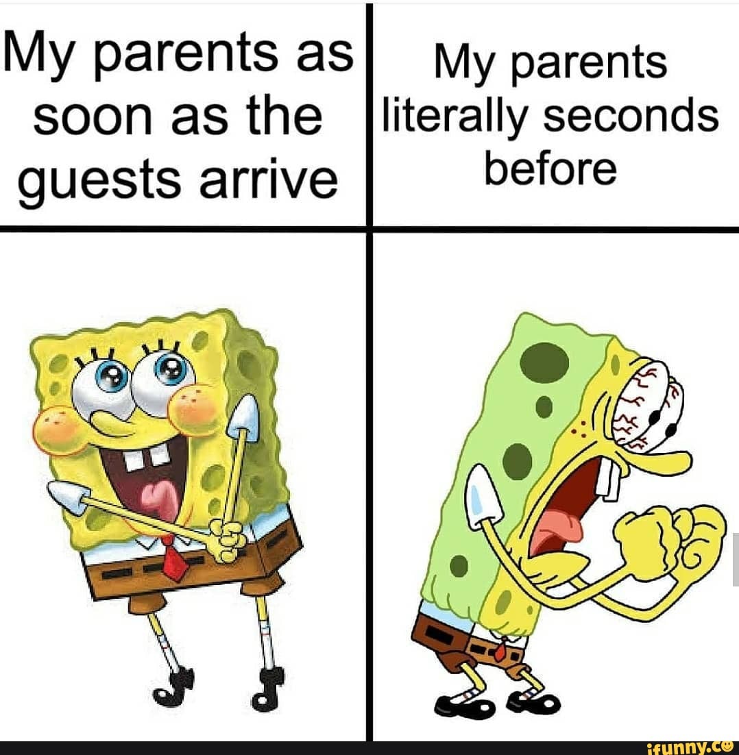 My parents as soon as the guests arrive
My parents literally seconds