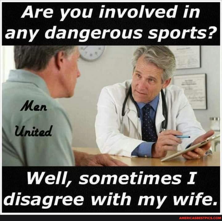 Are you involved in any dangerous sports?
Well, sometimes I disagree with my wife.