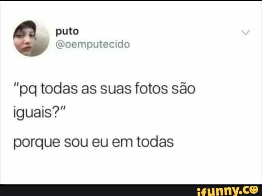 "pq todas as suas fotos são
iguais?"
porque sou eu em todas