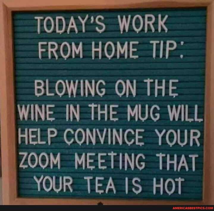 TODAY'S WORK FROM HOME TIP:
BLOWING ON THE WINE IN THE MUG WILL I HELP CONVINCE YOUR ZOOM MEETING THAT YOUR TEA IS HOT
