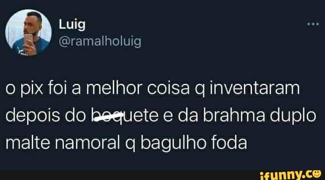 o pix foi a melhor coisa inventaram depois do e da brahma duplo malte namoral q bagulho foda
